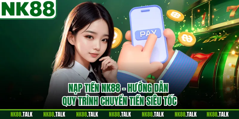 Nạp Tiền NK88 - Hướng Dẫn Quy Trình Chuyển Tiền Siêu Tốc